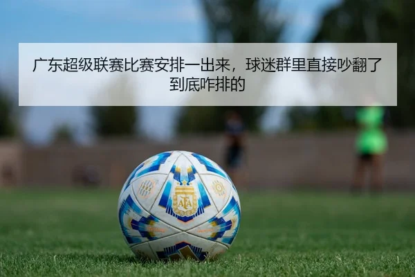 广东超级联赛比赛安排一出来，球迷群里直接吵翻了到底咋排的
