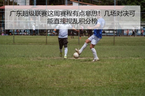 广东超级联赛这周赛程有点意思！几场对决可能直接搅乱积分榜