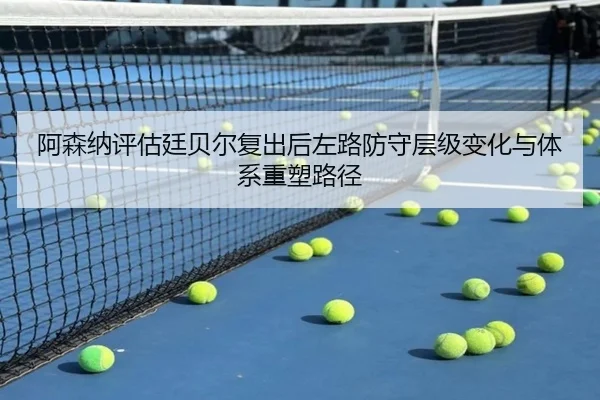 阿森纳评估廷贝尔复出后左路防守层级变化与体系重塑路径