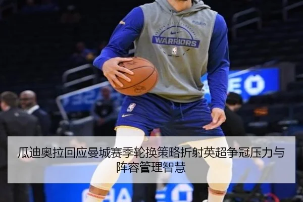 瓜迪奥拉回应曼城赛季轮换策略折射英超争冠压力与阵容管理智慧