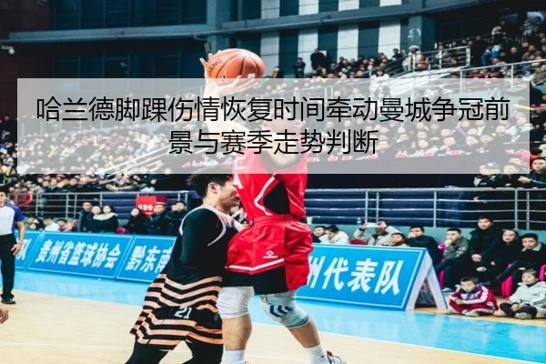 哈兰德脚踝伤情恢复时间牵动曼城争冠前景与赛季走势判断