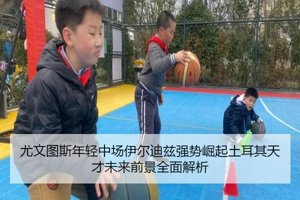 尤文图斯年轻中场伊尔迪兹强势崛起土耳其天才未来前景全面解析