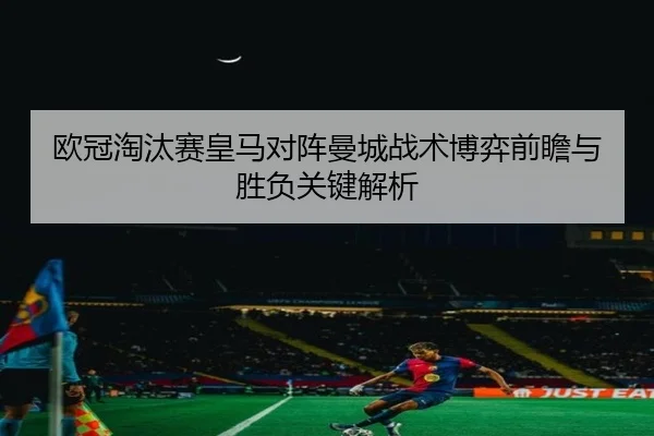 欧冠淘汰赛皇马对阵曼城战术博弈前瞻与胜负关键解析