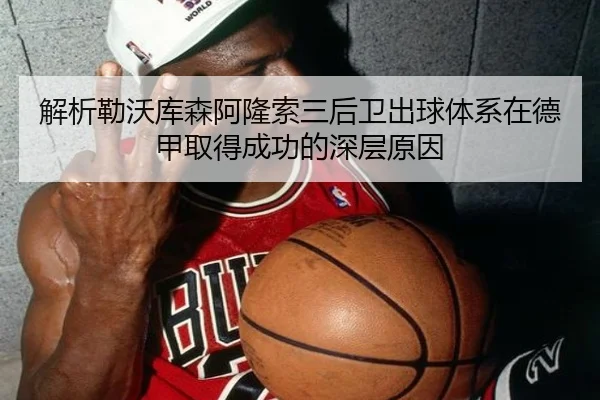 解析勒沃库森阿隆索三后卫出球体系在德甲取得成功的深层原因