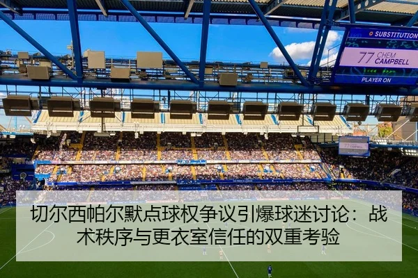 切尔西帕尔默点球权争议引爆球迷讨论：战术秩序与更衣室信任的双重考验