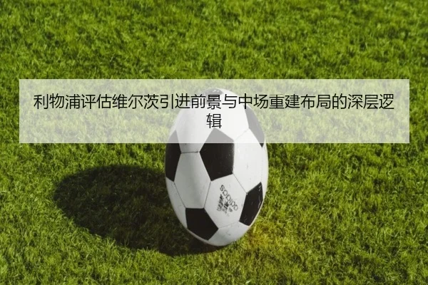 利物浦评估维尔茨引进前景与中场重建布局的深层逻辑
