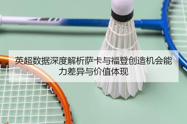 英超数据深度解析萨卡与福登创造机会能力差异与价值体现