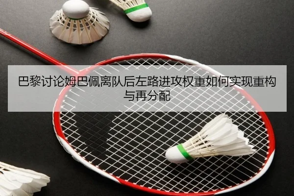 巴黎讨论姆巴佩离队后左路进攻权重如何实现重构与再分配